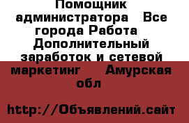 Помощник администратора - Все города Работа » Дополнительный заработок и сетевой маркетинг   . Амурская обл.